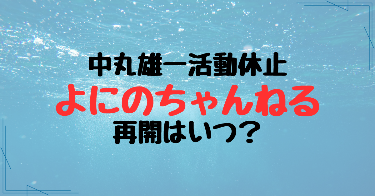 中丸雄一の活動休止でよにのちゃんねるはどうなる？再開時期も調査！