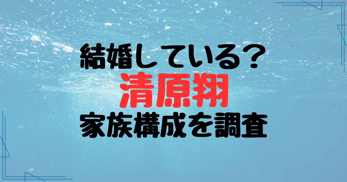 清原翔は結婚している？家族構成は父・母・兄の4人！プロフを調査