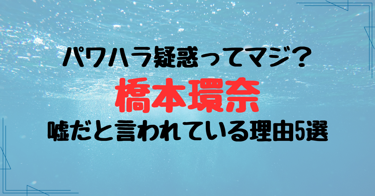 橋本環奈のパワハラ疑惑が嘘だと言われている理由5選！擁護の声も